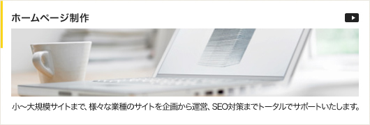 ホームページ制作　小～大規模サイトまで、様々な業種のサイトを企画から運営、SEO対策までトータルでサポートいたします。