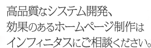 高品質なシステム開発、効果のあるホームページ制作はインフィニタスにご相談ください。