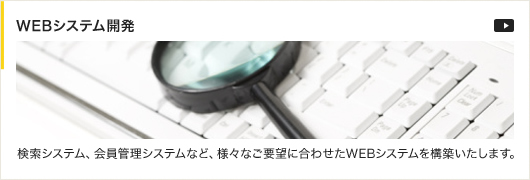 WEBシステム開発　検索システム、会員管理システムなど、様々なご要望に合わせたWEBシステムを構築いたします。